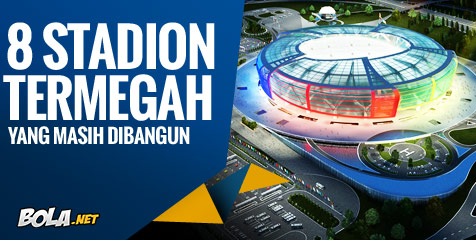 8 Stadion Termegah di Seluruh Dunia Yang Masih Dibangun